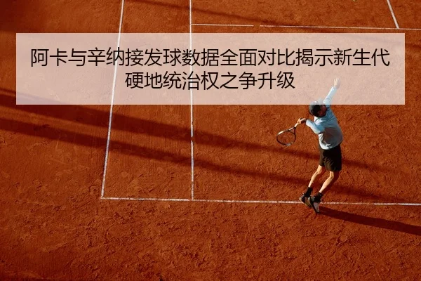 阿卡与辛纳接发球数据全面对比揭示新生代硬地统治权之争升级