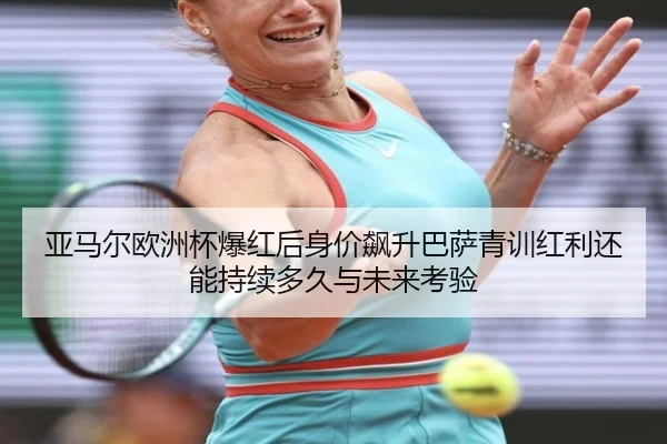 亚马尔欧洲杯爆红后身价飙升巴萨青训红利还能持续多久与未来考验