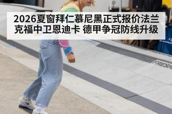 2026夏窗拜仁慕尼黑正式报价法兰克福中卫恩迪卡 德甲争冠防线升级