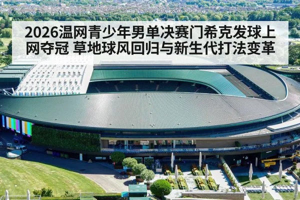 2026温网青少年男单决赛门希克发球上网夺冠 草地球风回归与新生代打法变革