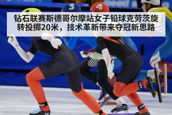 钻石联赛斯德哥尔摩站女子铅球克劳茨旋转投掷20米，技术革新带来夺冠新思路