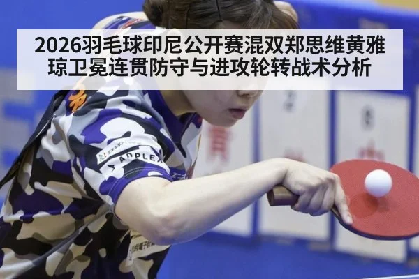 2026羽毛球印尼公开赛混双郑思维黄雅琼卫冕连贯防守与进攻轮转战术分析