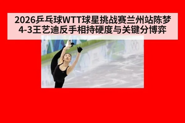 2026乒乓球WTT球星挑战赛兰州站陈梦4-3王艺迪反手相持硬度与关键分博弈