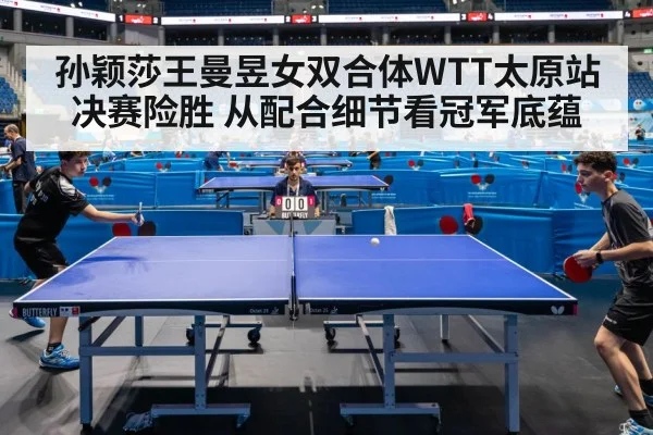 孙颖莎王曼昱女双合体WTT太原站决赛险胜 从配合细节看冠军底蕴