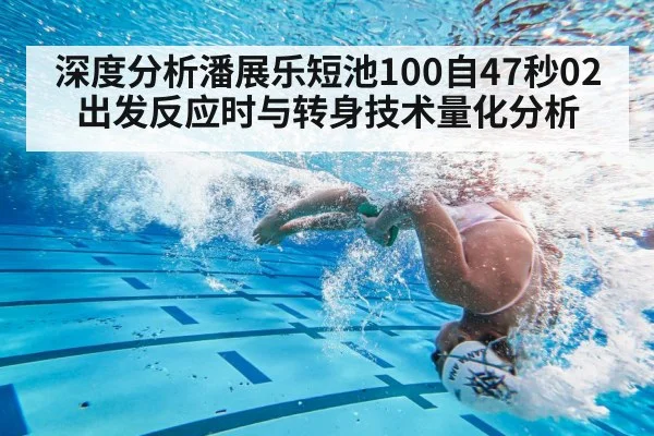 深度分析潘展乐短池100自47秒02 出发反应时与转身技术量化分析