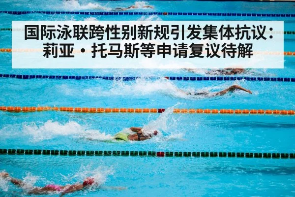 国际泳联跨性别新规引发集体抗议：莉亚·托马斯等申请复议待解