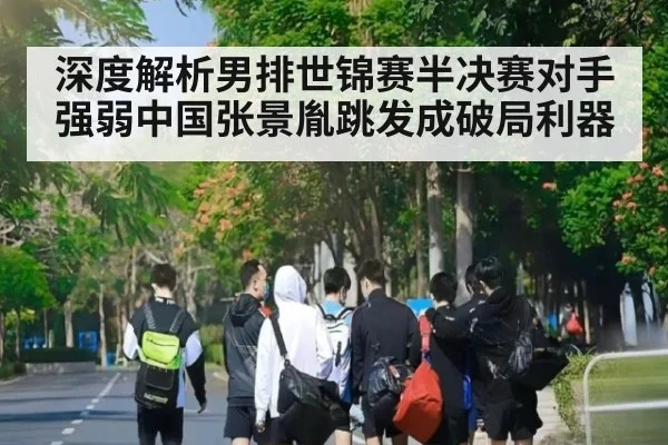 深度解析男排世锦赛半决赛对手强弱中国张景胤跳发成破局利器