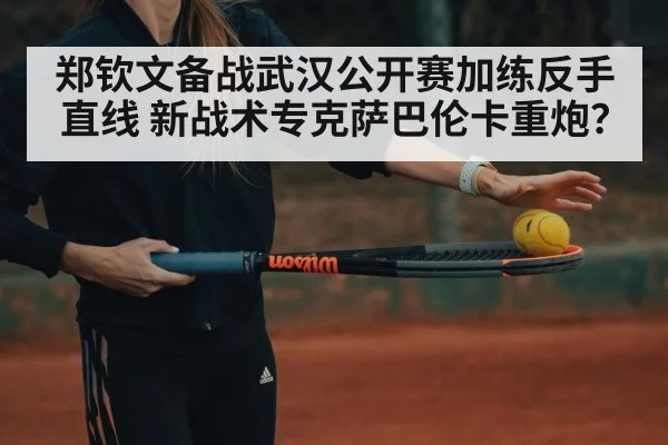 郑钦文备战武汉公开赛加练反手直线 新战术专克萨巴伦卡重炮?