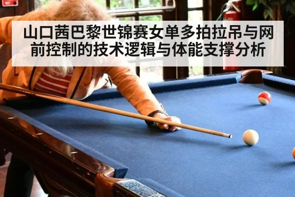 山口茜巴黎世锦赛女单多拍拉吊与网前控制的技术逻辑与体能支撑分析