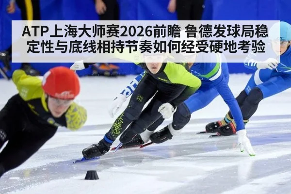 ATP上海大师赛2026前瞻 鲁德发球局稳定性与底线相持节奏如何经受硬地考验