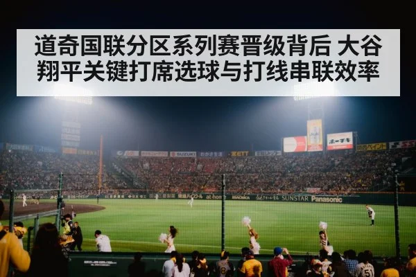 道奇国联分区系列赛晋级背后 大谷翔平关键打席选球与打线串联效率