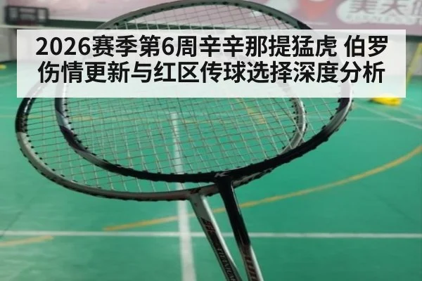 2026赛季第6周辛辛那提猛虎 伯罗伤情更新与红区传球选择深度分析