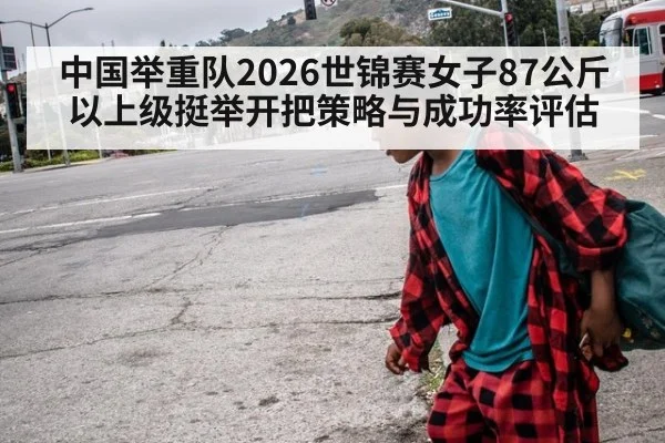 中国举重队2026世锦赛女子87公斤以上级挺举开把策略与成功率评估